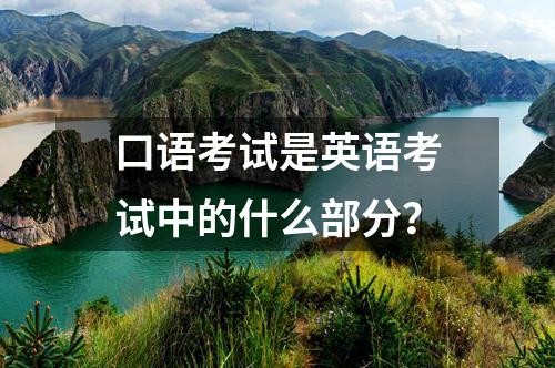 口語(yǔ)考試是英語(yǔ)考試中的什么部分？