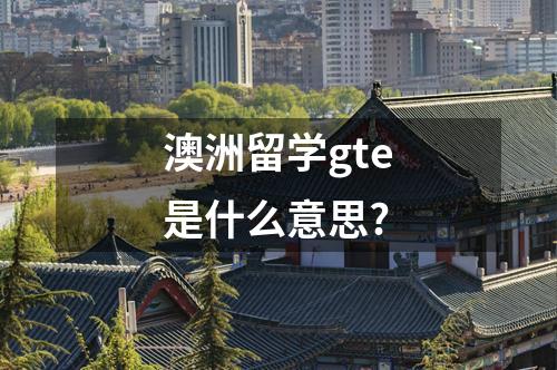 澳洲留學(xué)gte是什么意思?