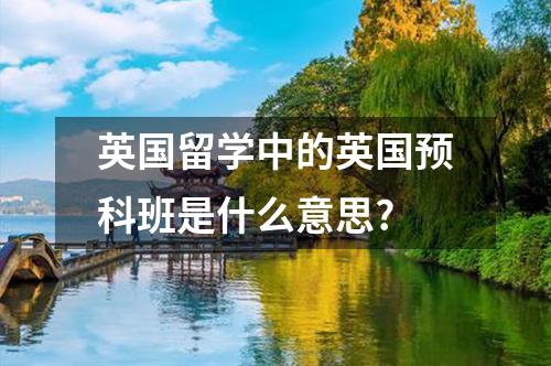 英國留學中的英國預科班是什么意思?