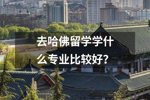 去哈佛留學(xué)學(xué)什么專業(yè)比較好？