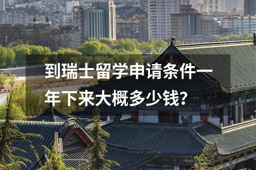 到瑞士留學申請條件一年下來大概多少錢？