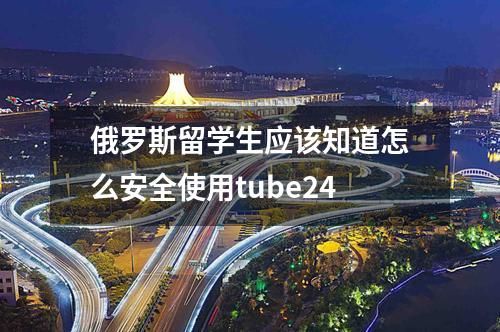 俄羅斯留學(xué)生應(yīng)該知道怎么安全使用tube24