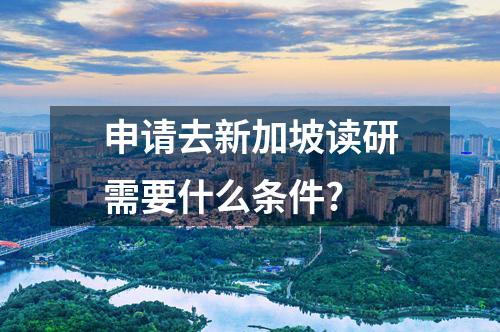 申請(qǐng)去新加坡讀研需要什么條件?