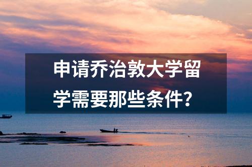 申請喬治敦大學(xué)留學(xué)需要那些條件？