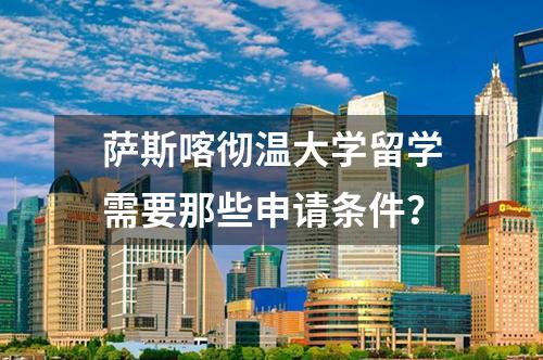 薩斯喀徹溫大學留學需要那些申請條件？