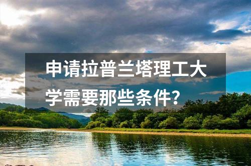 申請拉普蘭塔理工大學(xué)需要那些條件？