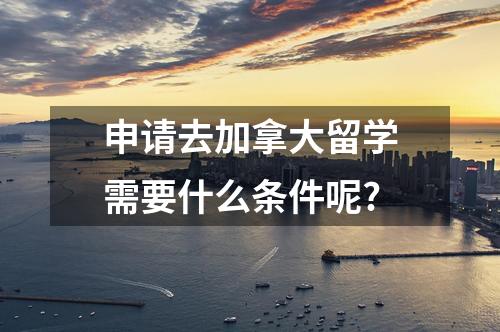 申請(qǐng)去加拿大留學(xué)需要什么條件呢?