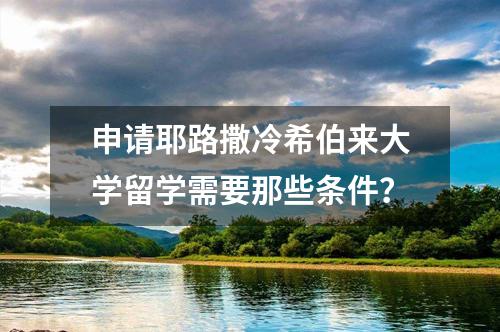 申請(qǐng)耶路撒冷希伯來(lái)大學(xué)留學(xué)需要那些條件？