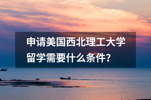 申請美國西北理工大學(xué)留學(xué)需要什么條件？